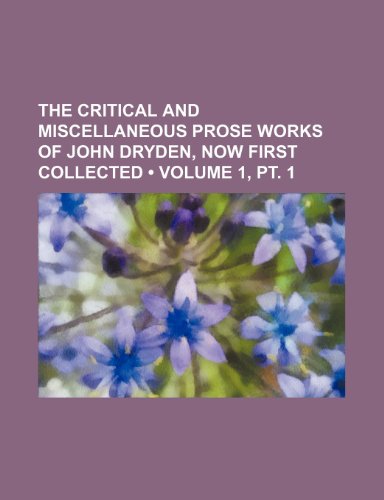 The critical and miscellaneous prose works of John Dryden, now first collected (Volume 1, pt. 1) (9781150012211) by Dryden, John