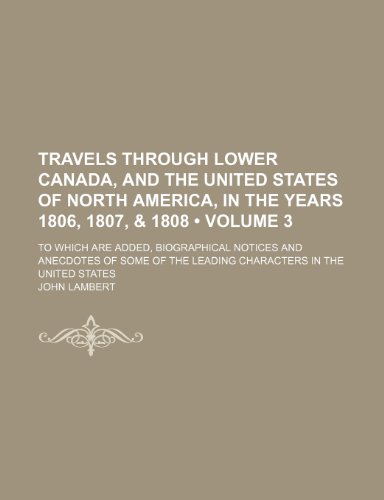 Travels Through Lower Canada, and the United States of North America, in the Years 1806, 1807, & 1808 (Volume 3); To Which Are Added, Biographical ... the Leading Characters in the United States (9781150013119) by Lambert, John