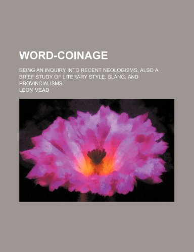 Word-Coinage; Being an Inquiry Into Recent Neologisms, Also a Brief Study of Literary Style, Slang, and Provincialisms (9781150013362) by Mead, Leon