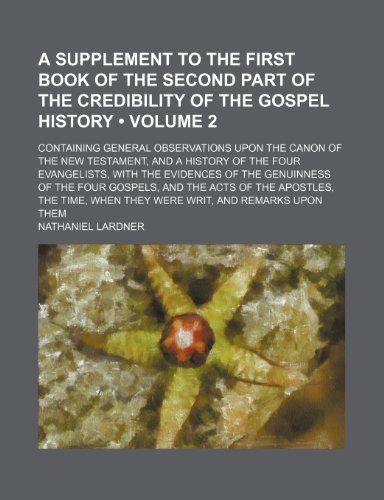 A supplement to the first book of the second part of The credibility of the Gospel history (Volume 2); Containing general observations upon the canon ... with the evidences of the genuinness of the (9781150013591) by Lardner, Nathaniel