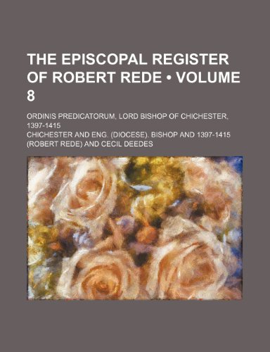 The Episcopal Register of Robert Rede (Volume 8); Ordinis Predicatorum, Lord Bishop of Chichester, 1397-1415 (9781150018398) by Chichester