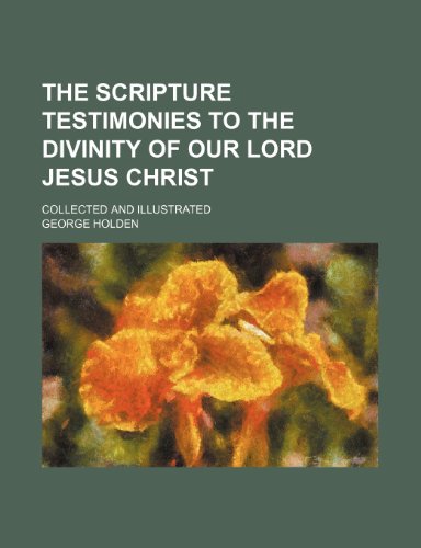 The Scripture Testimonies to the Divinity of Our Lord Jesus Christ; Collected and Illustrated (9781150019463) by Holden, George