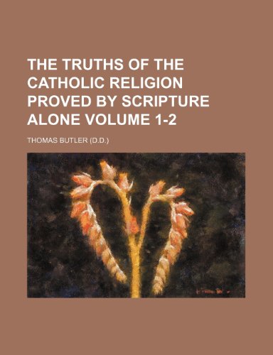 The Truths of the Catholic Religion Proved by Scripture Alone Volume 1-2 (9781150019685) by Butler, Thomas