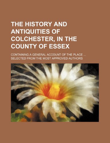 The History and Antiquities of Colchester, in the County of Essex; Containing a General Account of the Place Selected From the Most Approved Authors (9781150020612) by Morant, Philip