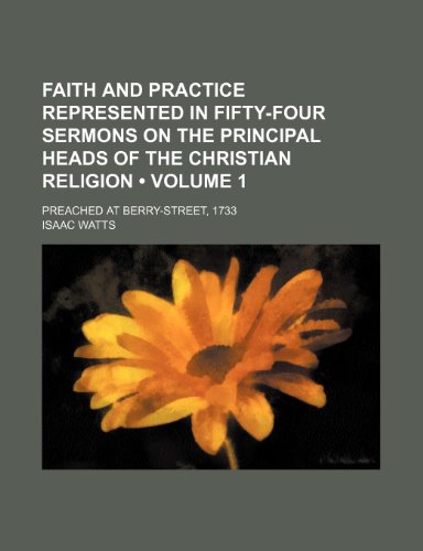 Faith and Practice Represented in Fifty-Four Sermons on the Principal Heads of the Christian Religion (Volume 1); Preached at Berry-Street, 1733 (9781150026010) by Watts, Isaac