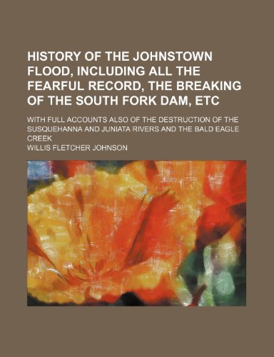 History of the Johnstown flood, including all the fearful record, the breaking of the south fork dam, etc; With full accounts also of the destruction ... and Juniata rivers and the Bald Eagle Creek (9781150027109) by Johnson, Willis Fletcher