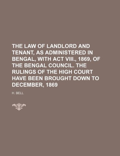 The Law of Landlord and Tenant, as Administered in Bengal, With Act Viii., 1869, of the Bengal Council. the Rulings of the High Court Have Been Brought Down to December, 1869 (9781150032622) by Bell, H.