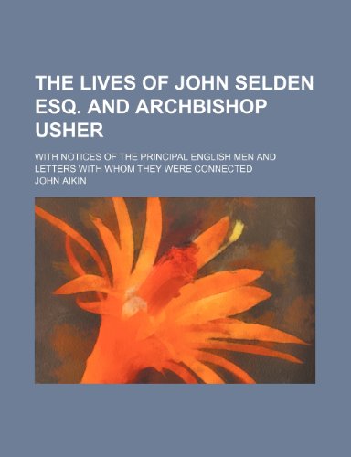 The lives of John Selden Esq. and Archbishop Usher; with notices of the principal english men and letters with whom they were connected (9781150033438) by Aikin, John