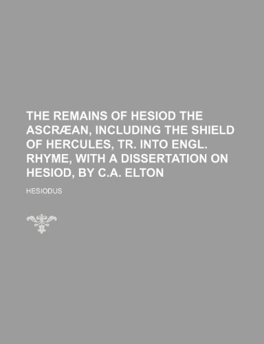 The Remains of Hesiod the AscrÃ£Â¦an, Including the Shield of Hercules, Tr. Into Engl. Rhyme, With a Dissertation on Hesiod, by C.a. Elton (9781150033698) by Hesiodus