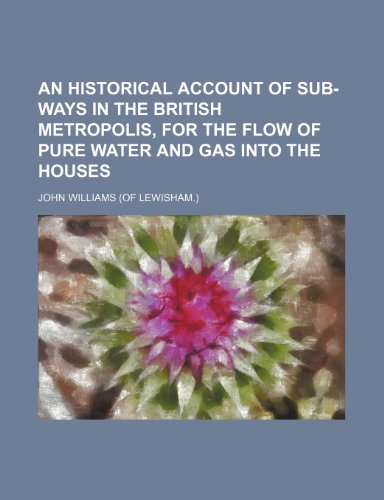 An Historical Account of Sub-Ways in the British Metropolis, for the Flow of Pure Water and Gas Into the Houses (9781150035159) by Williams, John