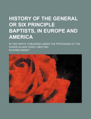 History of the General or Six Principle Baptists, in Europe and America; in two parts. Published under the patronage of the Rhode-Island Yearly Meeting (9781150036347) by Knight, Richard