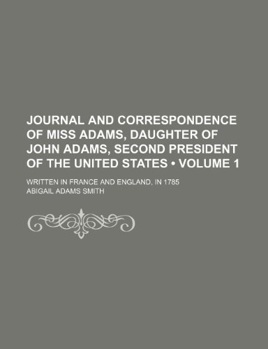 Journal and Correspondence of Miss Adams, Daughter of John Adams, Second President of the United States (Volume 1); Written in France and England, in 1785 (9781150036606) by Smith, Abigail Adams