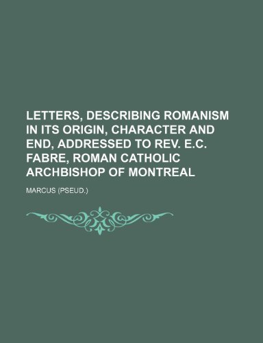 Letters, Describing Romanism in Its Origin, Character and End, Addressed to REV. E.C. Fabre, Roman Catholic Archbishop of Montreal (9781150036798) by Marcus