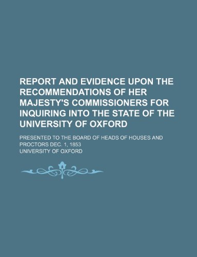 Report and Evidence Upon the Recommendations of Her Majesty's Commissioners for Inquiring Into the State of the University of Oxford; Presented to the ... of Heads of Houses and Proctors Dec. 1, 1853 (9781150038181) by Oxford, University Of