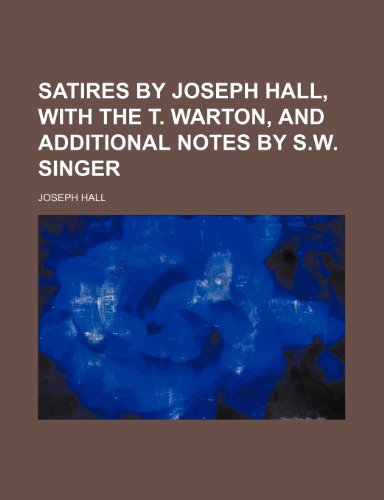 Satires by Joseph Hall, With the T. Warton, and Additional Notes by S.w. Singer (9781150038624) by Hall, Joseph