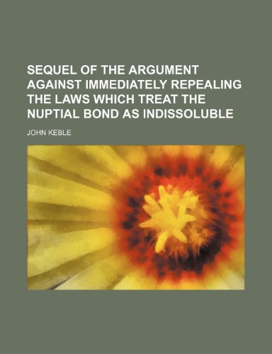 Sequel of the Argument Against Immediately Repealing the Laws Which Treat the Nuptial Bond as Indissoluble (9781150038747) by Keble, John