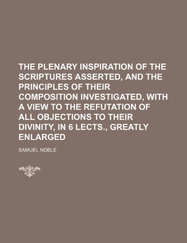 The Plenary Inspiration of the Scriptures Asserted, and the Principles of Their Composition Investigated, With a View to the Refutation of All ... Their Divinity, in 6 Lects., Greatly Enlarged (9781150039898) by Noble, Samuel