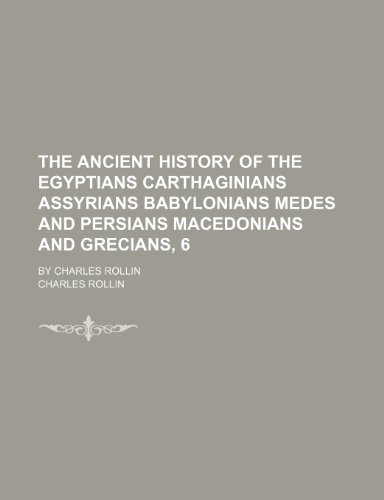 The Ancient History of the Egyptians Carthaginians Assyrians Babylonians Medes and Persians Macedonians and Grecians, 6; By Charles Rollin (9781150040238) by Rollin, Charles