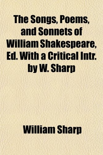 The Songs, Poems, and Sonnets of William Shakespeare, Ed. with a Critical Intr. by W. Sharp (9781150040924) by Sharp, William