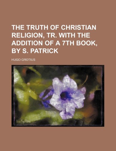 The Truth of Christian Religion, Tr. With the Addition of a 7th Book, by S. Patrick (9781150040979) by Grotius, Hugo