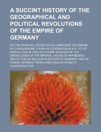 A Succint History of the Geographical and Political Revolutions of the Empire of Germany; Or the Principal States Which Composed the Empire of ... with Some Account of the Genealogies of the (9781150041358) by Butler, Charles