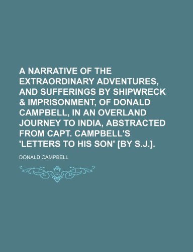 A narrative of the extraordinary adventures, and sufferings by shipwreck & imprisonment, of Donald Campbell, in an overland journey to India, ... Campbell's 'Letters to his son' [by S.J.]. (9781150041655) by Campbell, Donald