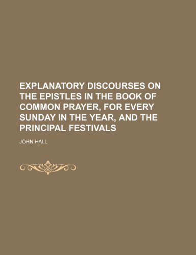 Explanatory Discourses on the Epistles in the Book of Common Prayer, for Every Sunday in the Year, and the Principal Festivals (9781150043154) by Hall, John
