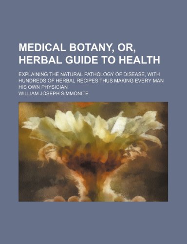 Medical Botany, Or, Herbal Guide to Health; Explaining the Natural Pathology of Disease, With Hundreds of Herbal Recipes Thus Making Every Man His Own Physician (9781150045622) by Simmonite, William Joseph