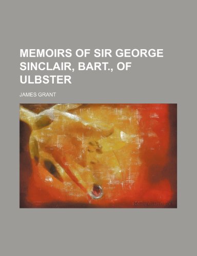 Memoirs of Sir George Sinclair, Bart., of Ulbster (9781150045776) by Grant, James