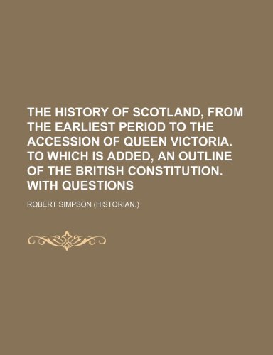 The History of Scotland, from the Earliest Period to the Accession of Queen Victoria. to Which Is Added, an Outline of the British Constitution. with Questions (9781150050015) by Simpson, Robert