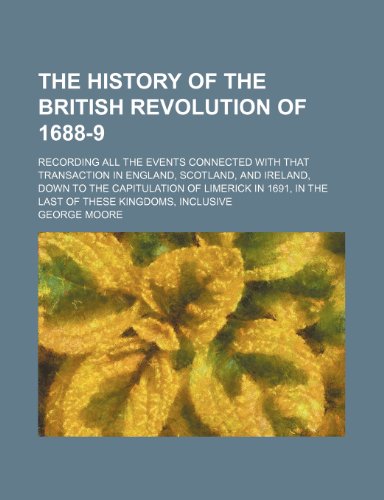 The History of the British Revolution of 1688-9; Recording All the Events Connected With That Transaction in England, Scotland, and Ireland, Down to ... in the Last of These Kingdoms, Inclusive (9781150051487) by Moore, George