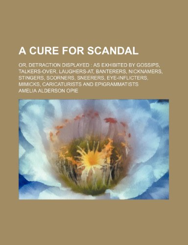 A cure for scandal; or, Detraction displayed as exhibited by gossips, talkers-over, laughers-at, banterers, nicknamers, stingers, scorners, sneerers, ... mimicks, caricaturists and epigrammatists (9781150054129) by Opie, Amelia Alderson