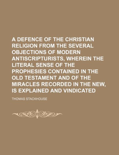 A Defence of the Christian Religion from the Several Objections of Modern Antiscripturists, Wherein the Literal Sense of the Prophesies Contained in ... in the New, Is Explained and Vindicated (9781150054136) by Stackhouse, Thomas