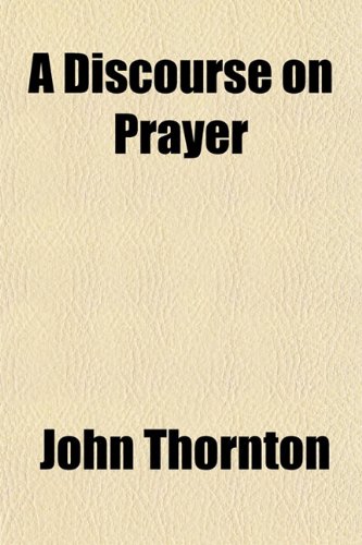 A Discourse on Prayer (9781150054143) by Thornton, John