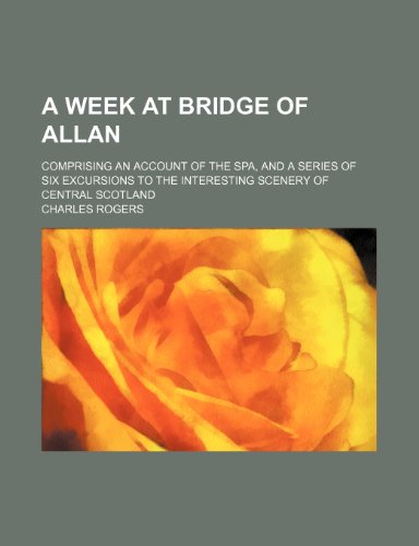 A Week at Bridge of Allan; Comprising an Account of the Spa, and a Series of Six Excursions to the Interesting Scenery of Central Scotland (9781150054815) by Rogers, Charles
