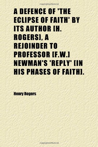 A Defence of 'the Eclipse of Faith' by Its Author [h. Rogers], a Rejoinder to Professor [f.w.] Newman's 'reply' [in His Phases of Faith]. (9781150058530) by Rogers, Henry