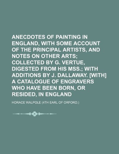 Anecdotes of painting in England, with some account of the principal artists, and notes on other arts; collected by G. Vertue, digested from his MSS. ... who have been born, or resided, in Englan (9781150060397) by Walpole, Horace