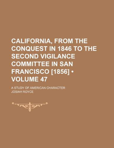 California, From the Conquest in 1846 to the Second Vigilance Committee in San Francisco [1856] (Volume 47); A Study of American Character (9781150061547) by Royce, Josiah