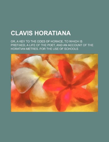 Clavis Horatiana; or, A key to the odes of Horace, to which is prefixed, A life of the poet, and an account of the Horatian metres. For the use of schools (9781150062254) by Horace