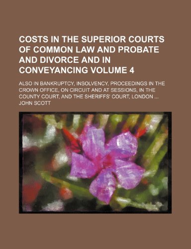 Costs in the superior courts of common law and probate and divorce and in conveyancing; also in bankruptcy, insolvency, proceedings in the Crown ... court, and the sheriffs' court, Volume 4 (9781150062742) by Scott, John