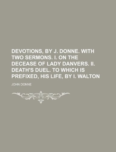 Devotions, by J. Donne. with Two Sermons. I. on the Decease of Lady Danvers. II. Death's Duel. to Which Is Prefixed, His Life, by I. Walton (9781150063169) by Donne, John