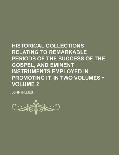 Historical collections relating to remarkable periods of the success of the gospel, and eminent instruments employed in promoting it. In two volumes (Volume 2) (9781150066986) by Gillies, John