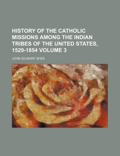 History of the Catholic missions among the Indian tribes of the United States, 1529-1854 Volume 3 (9781150067617) by Shea, John Gilmary