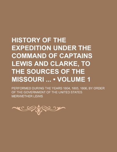 History of the Expedition Under the Command of Captains Lewis and Clarke, to the Sources of the Missouri (Volume 1); Performed During the Years 1804, ... Order of the Government of the United States (9781150067693) by Lewis, Meriwether