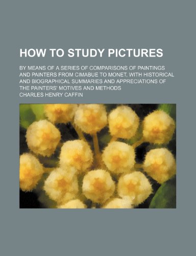 How to Study Pictures; By Means of a Series of Comparisons of Paintings and Painters From Cimabue to Monet, With Historical and Biographical Summaries ... of the Painters' Motives and Methods (9781150068331) by Caffin, Charles Henry