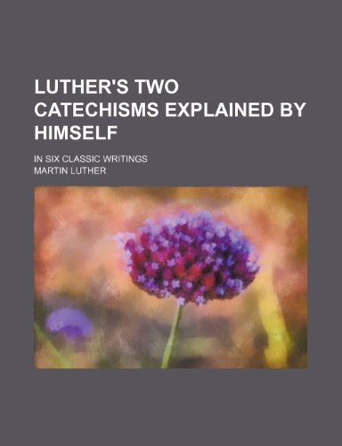 Luther's Two Catechisms Explained by Himself; In Six Classic Writings (9781150076527) by Luther, Martin