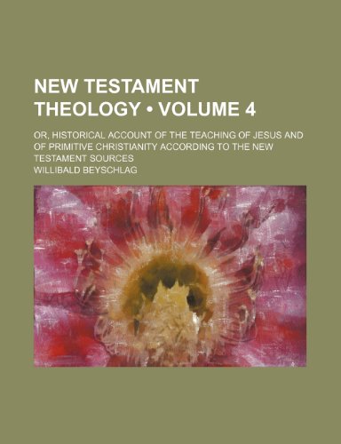 New Testament Theology (Volume 4); Or, Historical Account of the Teaching of Jesus and of Primitive Christianity According to the New Testament Sources (9781150084140) by Beyschlag, Willibald