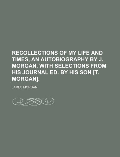 Recollections of My Life and Times, an Autobiography by J. Morgan, With Selections From His Journal Ed. by His Son [T. Morgan]. (9781150087899) by Morgan, James