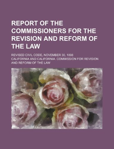 Report of the Commissioners for the Revision and Reform of the Law (Volume 1); revised Civil code, November 30, 1898 (9781150088568) by California