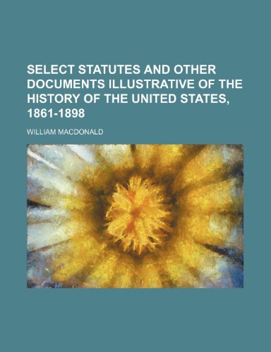Select Statutes and other documents illustrative of the history of the United States, 1861-1898 (9781150090547) by Macdonald, William